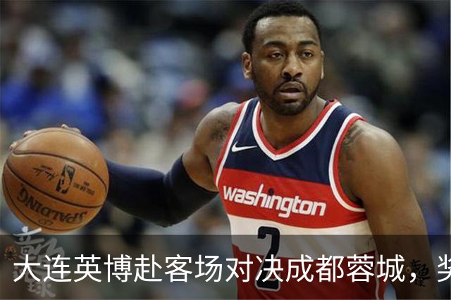 大连英博赴客场对决成都蓉城，奖金传闻引关注
